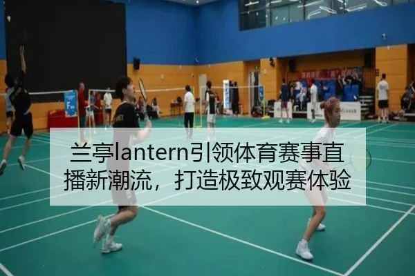 兰亭lantern引领体育赛事直播新潮流，打造极致观赛体验
