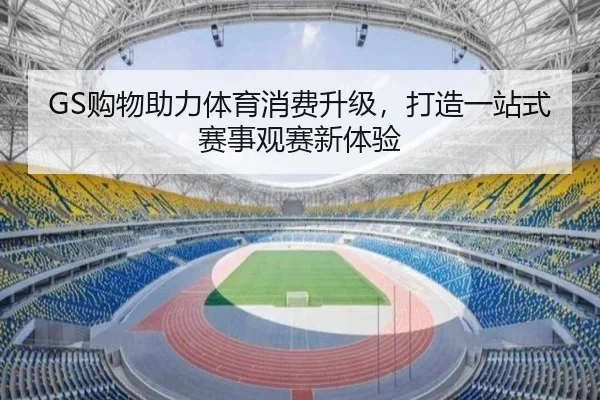 GS购物助力体育消费升级，打造一站式赛事观赛新体验